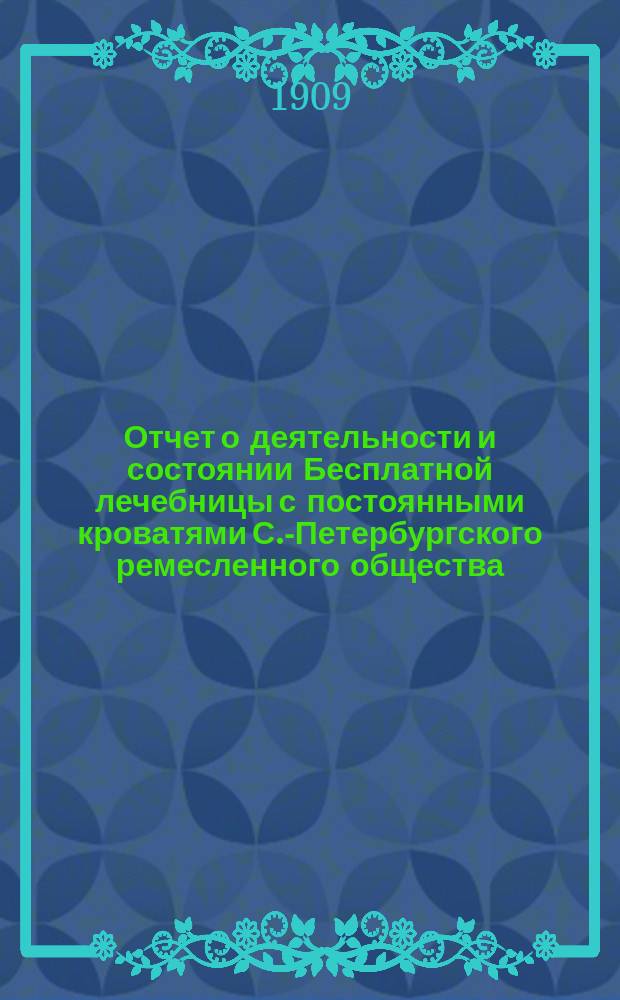 Отчет о деятельности и состоянии Бесплатной лечебницы с постоянными кроватями С.-Петербургского ремесленного общества... за 1908 год