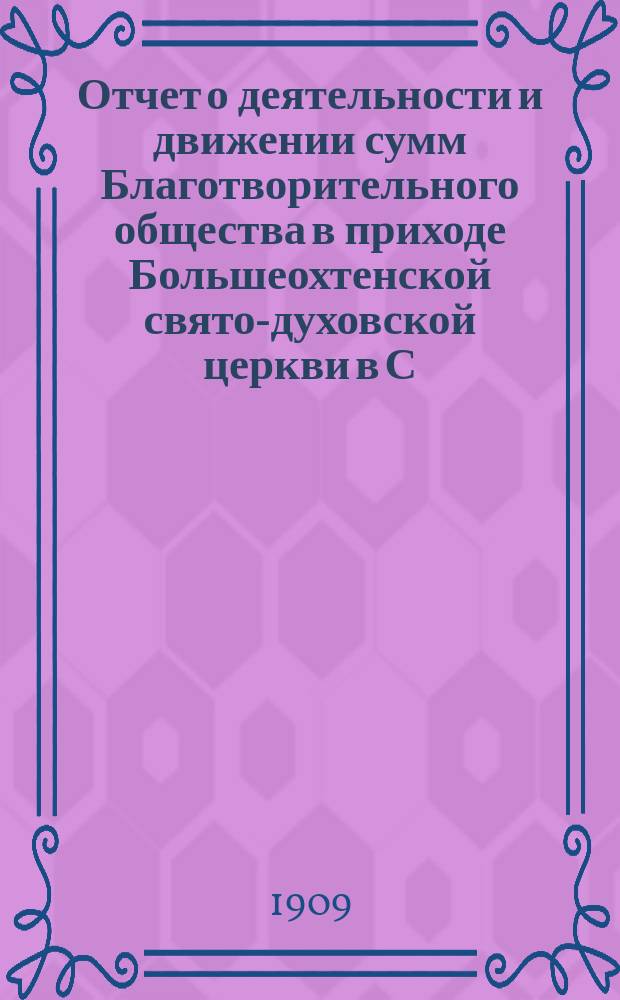 Отчет о деятельности и движении сумм Благотворительного общества в приходе Большеохтенской свято-духовской церкви в С.-Петербурге... ... за 1908 год