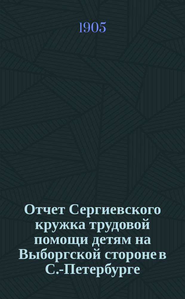 Отчет Сергиевского кружка трудовой помощи детям на Выборгской стороне в С.-Петербурге... ... за 1904 г.