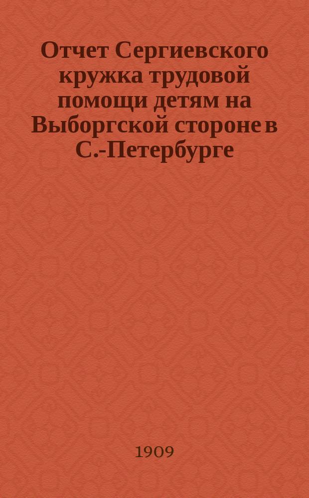 Отчет Сергиевского кружка трудовой помощи детям на Выборгской стороне в С.-Петербурге... ... за 1908 год