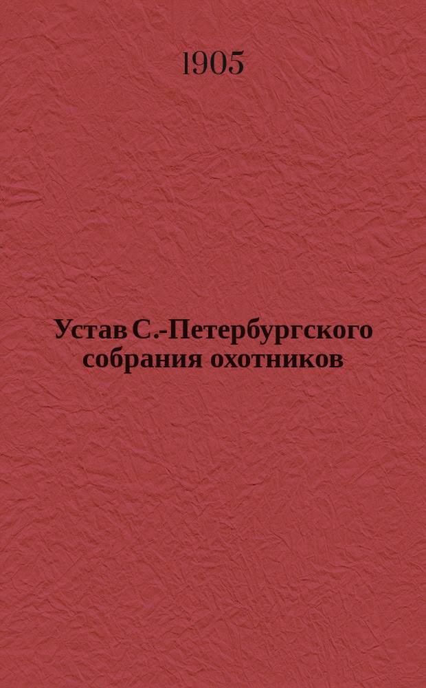 Устав С.-Петербургского собрания охотников : Утв. 18 мая 1905 г.
