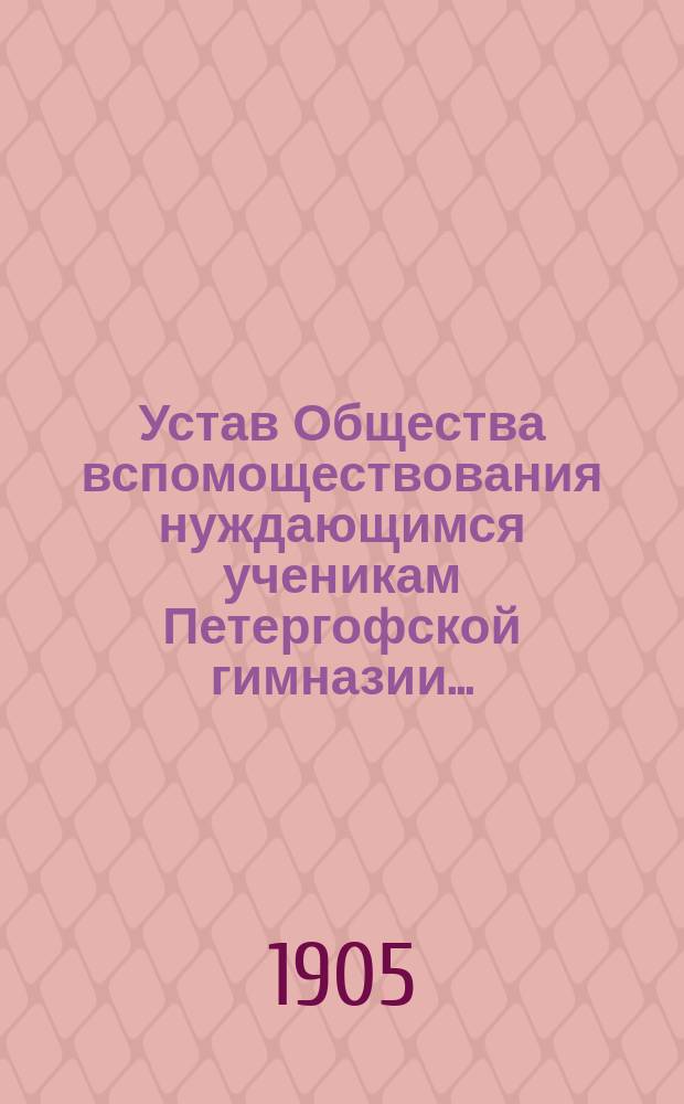 Устав Общества вспомоществования нуждающимся ученикам Петергофской гимназии... : Утв. 9 нояб. 1904 г.