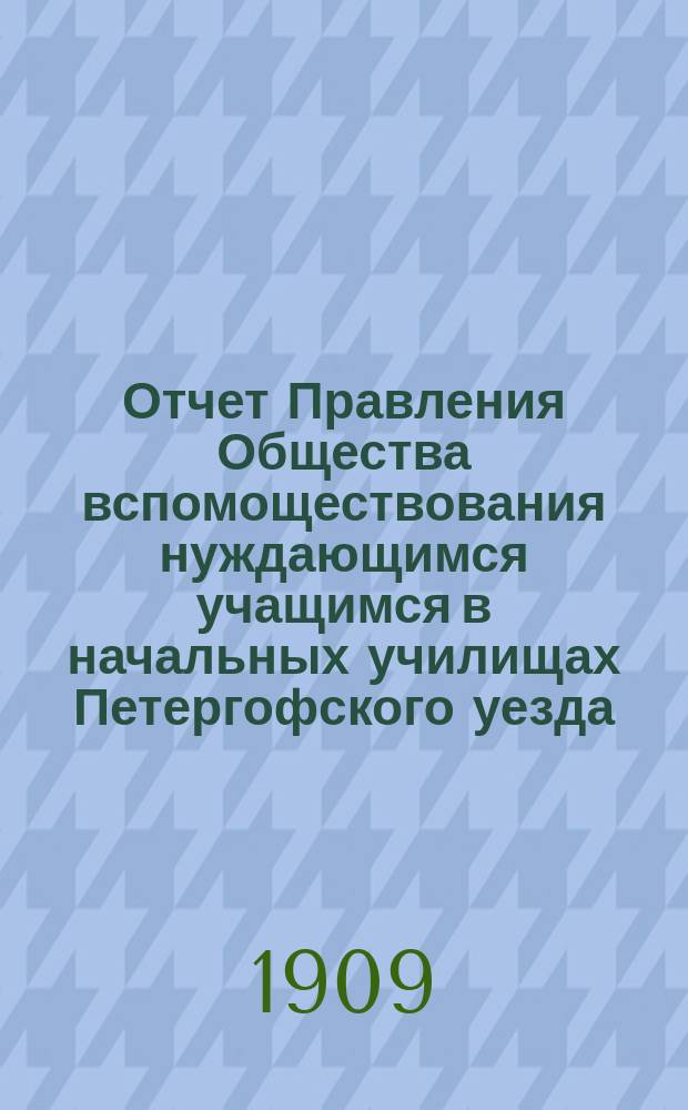 Отчет Правления Общества вспомоществования нуждающимся учащимся в начальных училищах Петергофского уезда. ... за 1908 год