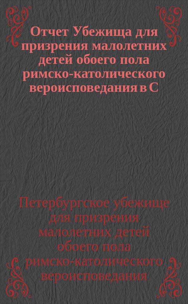 Отчет Убежища для призрения малолетних детей обоего пола римско-католического вероисповедания в С.-Петербурге...