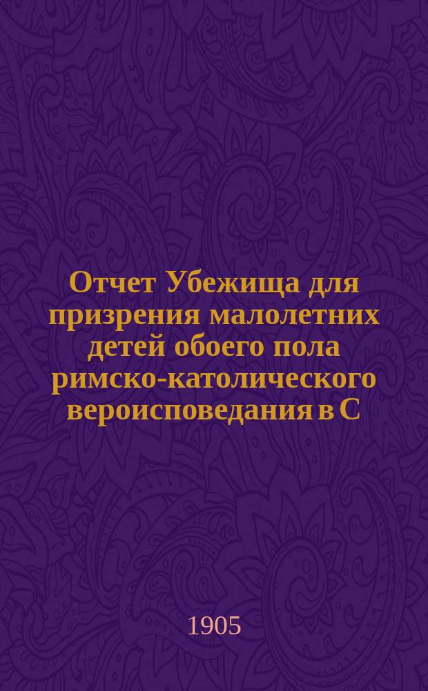 Отчет Убежища для призрения малолетних детей обоего пола римско-католического вероисповедания в С.-Петербурге... ... за 1904 год
