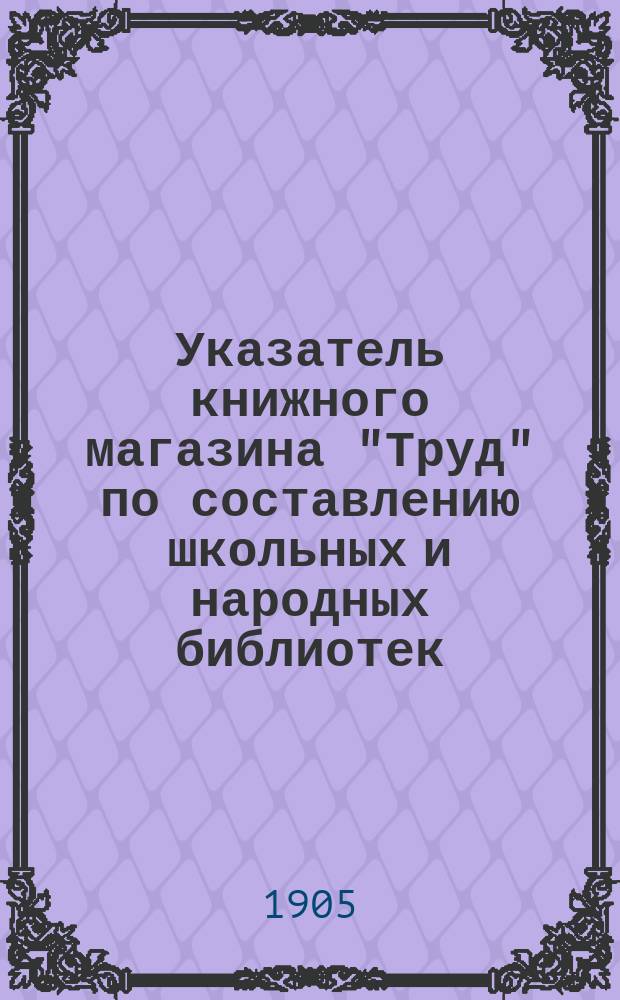 Указатель книжного магазина "Труд" по составлению школьных и народных библиотек : Опыт сост. кат. для шк. и нар. б-к в пределах кн., разреш. М-вом нар. прос., с крат. отзывами о кн. и с комбинациями пример. б-к на сумму от 10 до 400 руб