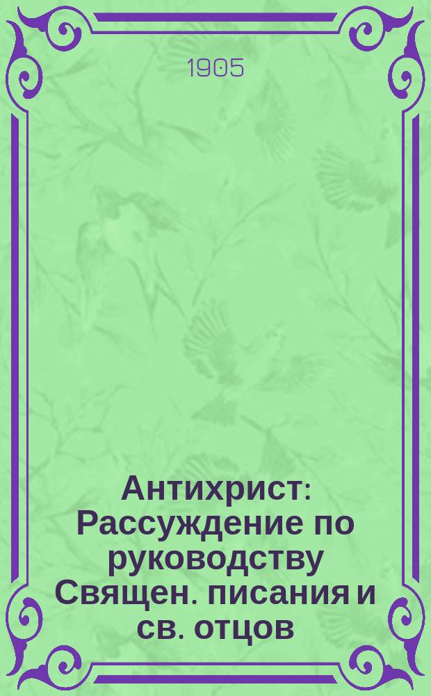 Антихрист : Рассуждение по руководству Священ. писания и св. отцов