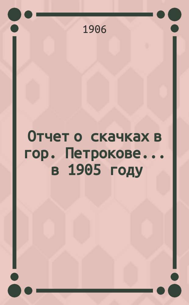 Отчет о скачках в гор. Петрокове... ... в 1905 году