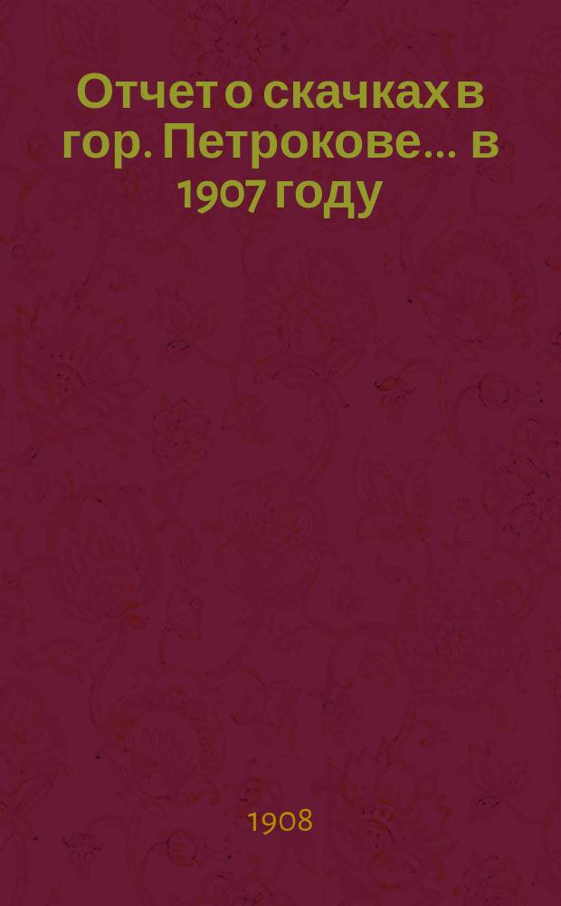 Отчет о скачках в гор. Петрокове... ... в 1907 году