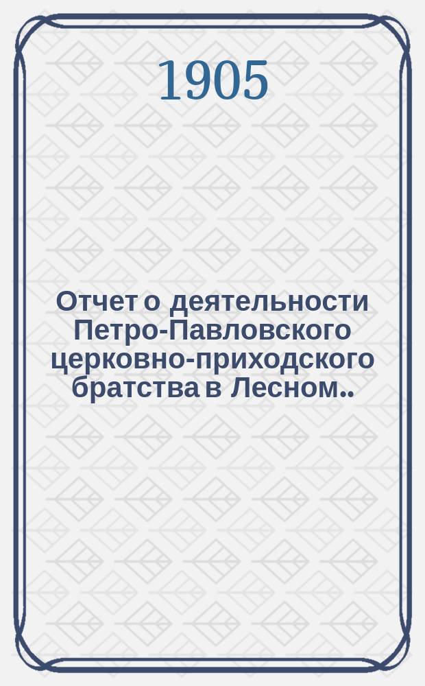 Отчет о деятельности Петро-Павловского церковно-приходского братства в Лесном... и смета доходов и расходов... ... за 1910-й г. : ... за 1910-й г. и смета доходов и расходов на 1911 г.