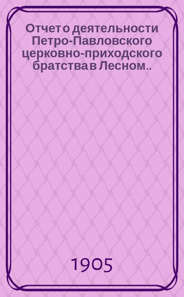 Отчет о деятельности Петро-Павловского церковно-приходского братства в Лесном... и смета доходов и расходов... ... за 1913 г. : ... за 1913 г. [и смета доходов и расходов на 1914 г.]