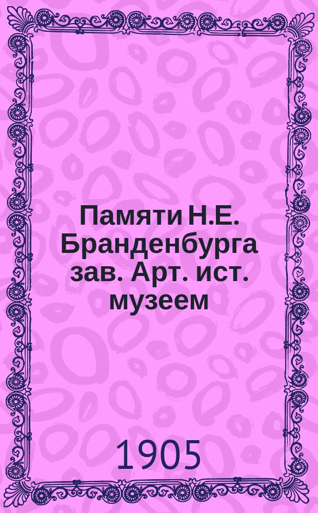 Памяти Н.Е. Бранденбурга [зав. Арт. ист. музеем]
