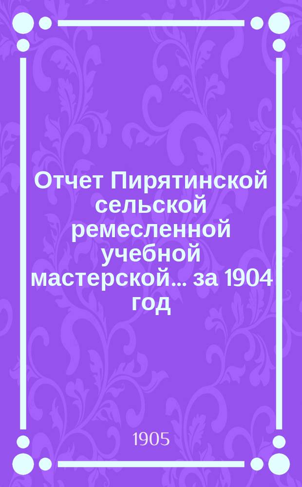 Отчет Пирятинской сельской ремесленной учебной мастерской ... за 1904 год
