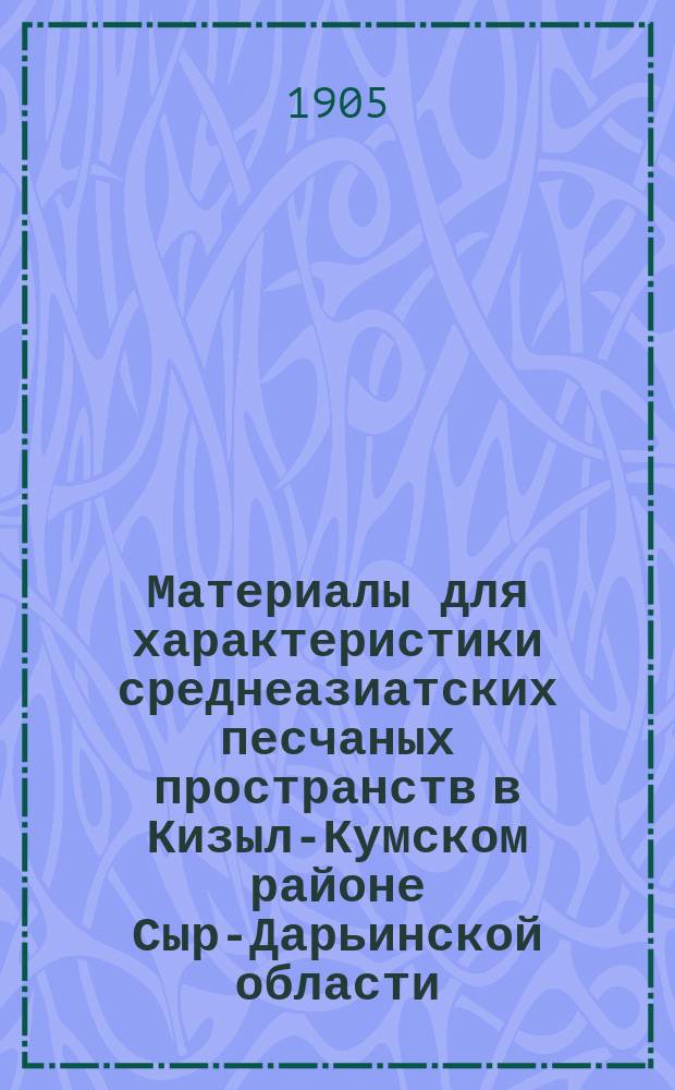 Материалы для характеристики среднеазиатских песчаных пространств в Кизыл-Кумском районе Сыр-Дарьинской области : Путевые заметки лесничего : С прил.: 1) Рис. саксауловых деревьев старш. возраста. 2) Черт. поперечного сечения у комля саксауловых деревьев. 3) 10-тиверстной карты Кизыл-Кум. района в Казалин. и Перов. уездах Сыр-Дарьин. обл