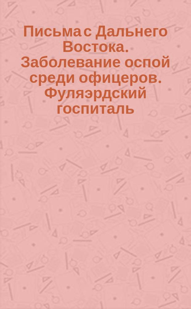 Письма с Дальнего Востока. Заболевание оспой среди офицеров. Фуляэрдский госпиталь. Госпиталь Евгениевской общины : Письмо 2