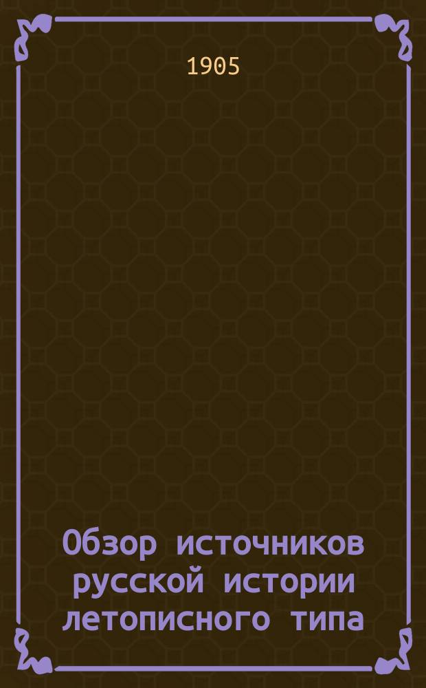 Обзор источников русской истории летописного типа : Лекции, чит. в имп. Археол. ин-те в 1904/1905 акад. году (стенограф. запис., но проф. не исправл.)