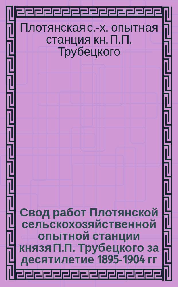 Свод работ Плотянской сельскохозяйственной опытной станции князя П.П. Трубецкого за десятилетие 1895-1904 гг.