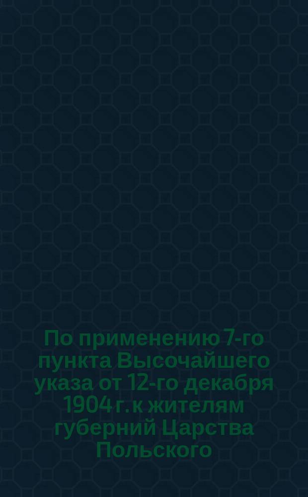 По применению 7-го пункта Высочайшего указа от 12-го декабря 1904 г. к жителям губерний Царства Польского. А Б В, По ограничениям в праве пользоваться родным языком. Ограничения по обучению и воспитанию юношества. Ограничения по военной и гражданской службе... [и др.]