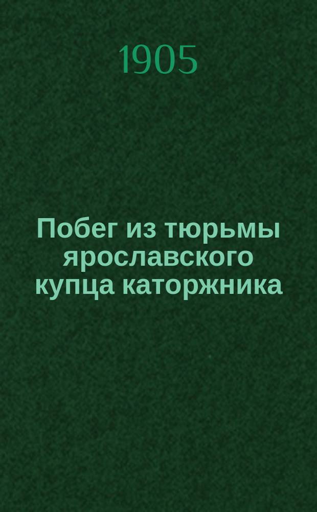 Побег из тюрьмы ярославского купца каторжника : Рассказ