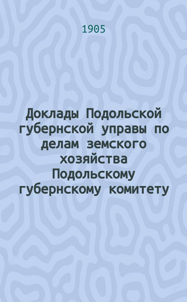 Доклады Подольской губернской управы по делам земского хозяйства Подольскому губернскому комитету...