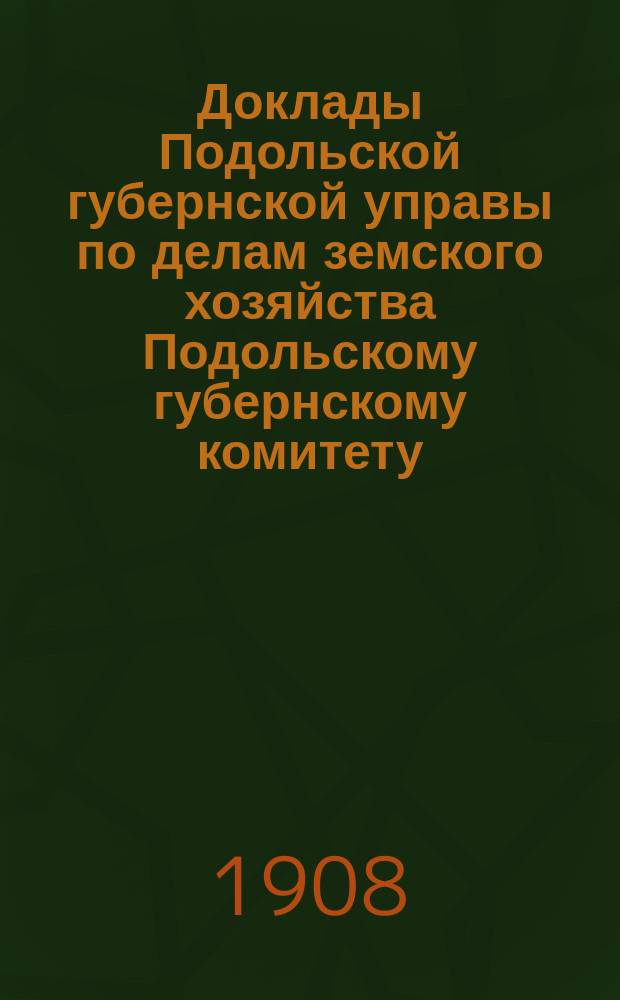 Доклады Подольской губернской управы по делам земского хозяйства Подольскому губернскому комитету... рассмотренные в годичном собрании 1907 года