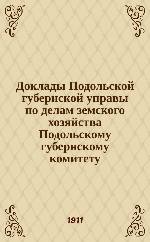 Доклады Подольской губернской управы по делам земского хозяйства Подольскому губернскому комитету... Обыкновенное собрание с 29 апреля 1911 г.
