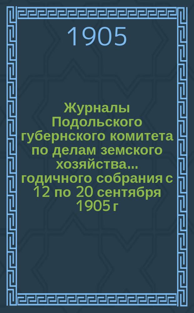 Журналы Подольского губернского комитета по делам земского хозяйства... годичного собрания с 12 по 20 сентября 1905 г.
