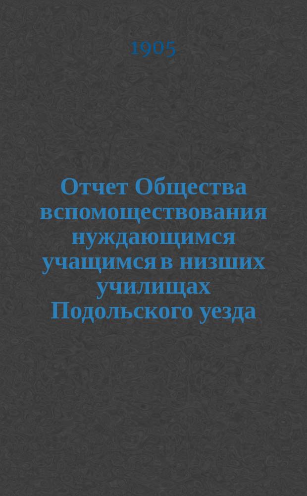 Отчет Общества вспомоществования нуждающимся учащимся в низших училищах Подольского уезда, Московской губернии... ... за 1905 год