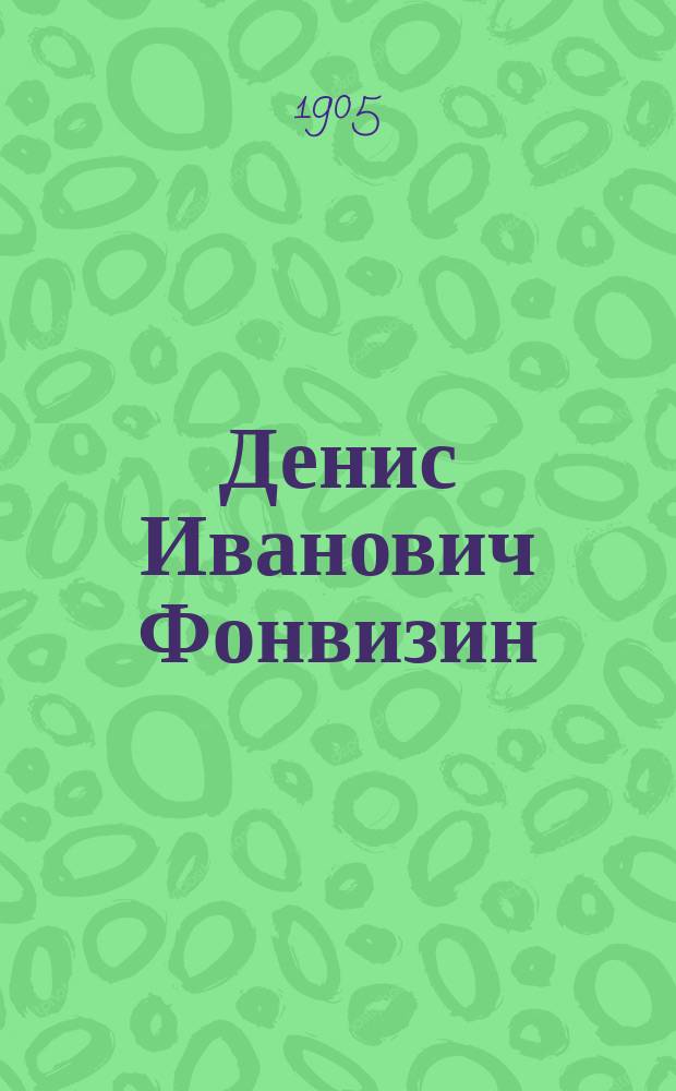 Денис Иванович Фонвизин : Его жизнь и соч. : Сб. ист.-лит. ст