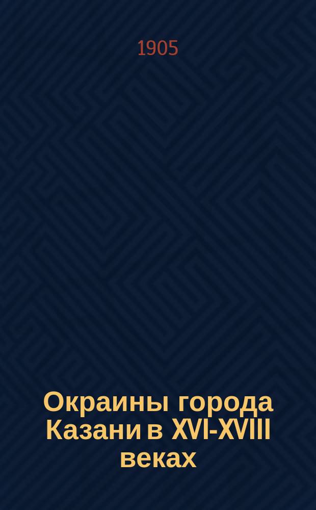 Окраины города Казани в XVI-XVIII веках : (Забулац., Арханг. и Ягод. слободы)