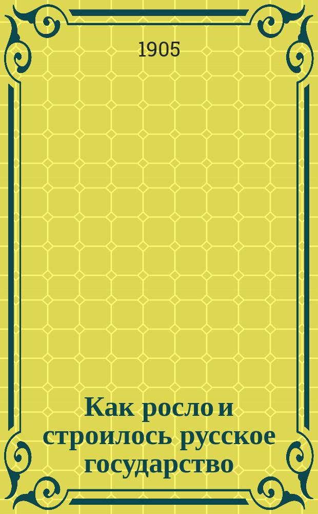 Как росло и строилось русское государство : Рассказы из рус. истории Пособие для учеников 1 и 2 кл. гимназий и реал. уч-щ. Ч. 1 : До воцарения дома Романовых