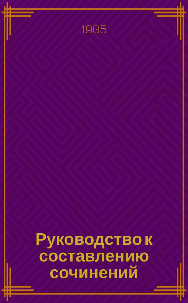 Руководство к составлению сочинений : Сб., разработ. тем лит. характера с пл., задаваемых для домаш. и клас. соч. во всех средне-учеб. заведениях и при конкурс. испытаниях. Ч. 2