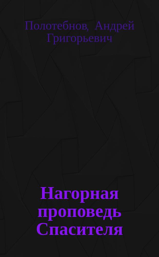 Нагорная проповедь Спасителя : Из библ. бесед Магистра богословия прот. А. Полотебнова