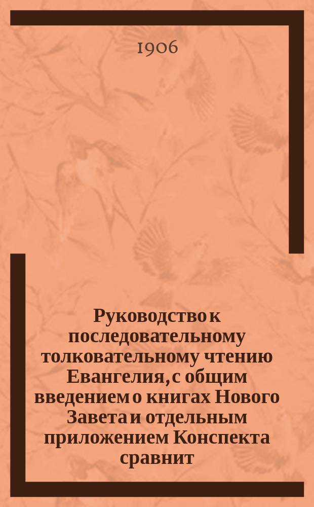 Руководство к последовательному толковательному чтению Евангелия, с общим введением о книгах Нового Завета и отдельным приложением Конспекта сравнит. чтения Четверо-евангелия ("Concordia Evangelica") : Для учащихся в сред. учеб. заведении и для всех внимающих тексту Евангелия [C прил.]. Кн. 1-. [Прил.]. Конспект сравнительного чтения Четверо-Евангеля : [Прил.]. Конспект сравнительного чтения Четверо-Евангеля