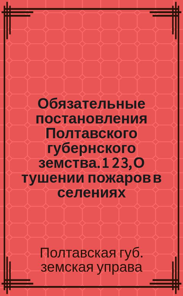 Обязательные постановления Полтавского губернского земства. 1 2 3, О тушении пожаров в селениях. О мерах предосторожности от пожаров вне городов. Об улучшении строительной части в селениях Полтавской губернии