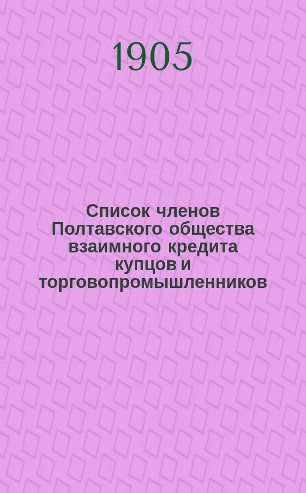 Список членов Полтавского общества взаимного кредита купцов и торговопромышленников... ... 1905 г.