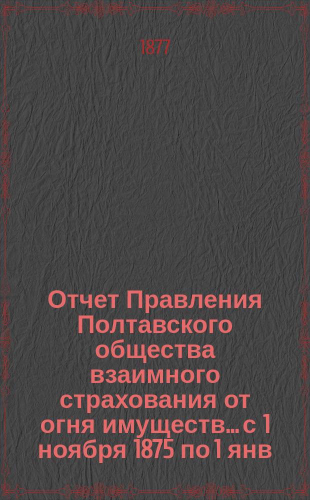Отчет Правления Полтавского общества взаимного страхования от огня имуществ... с 1 ноября 1875 по 1 янв. 1877 г.
