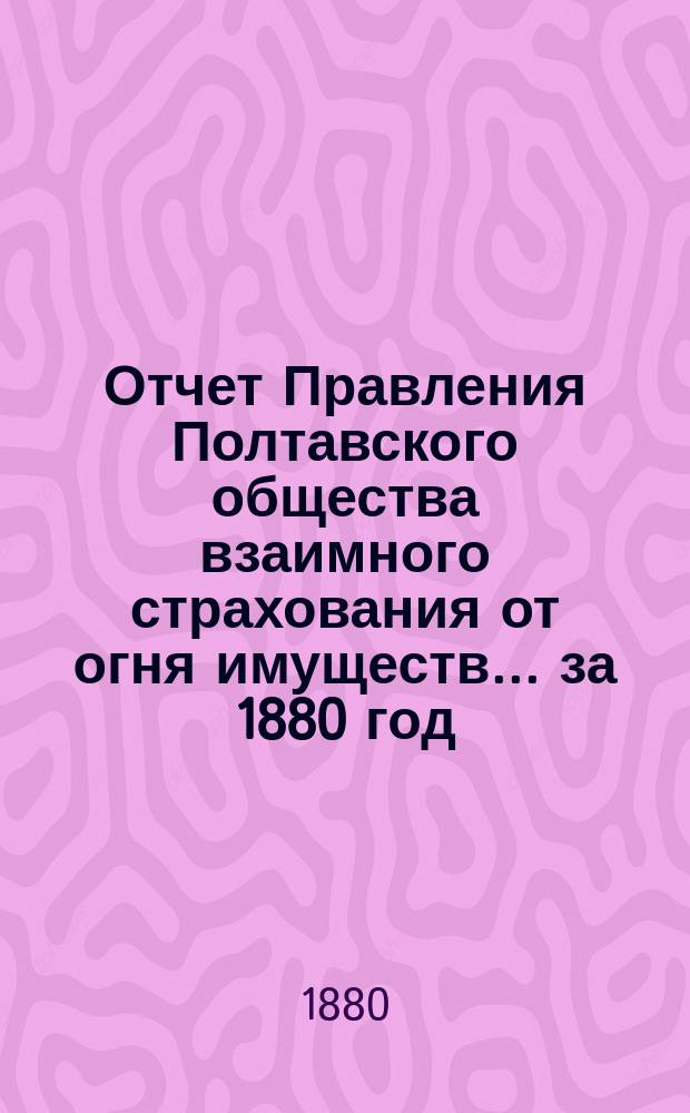 Отчет Правления Полтавского общества взаимного страхования от огня имуществ... за 1880 год