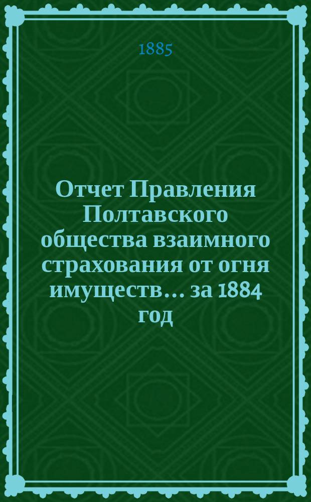 Отчет Правления Полтавского общества взаимного страхования от огня имуществ... за 1884 год
