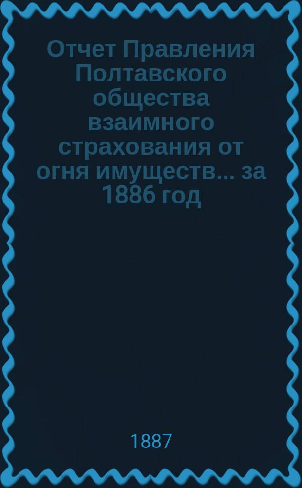 Отчет Правления Полтавского общества взаимного страхования от огня имуществ... за 1886 год