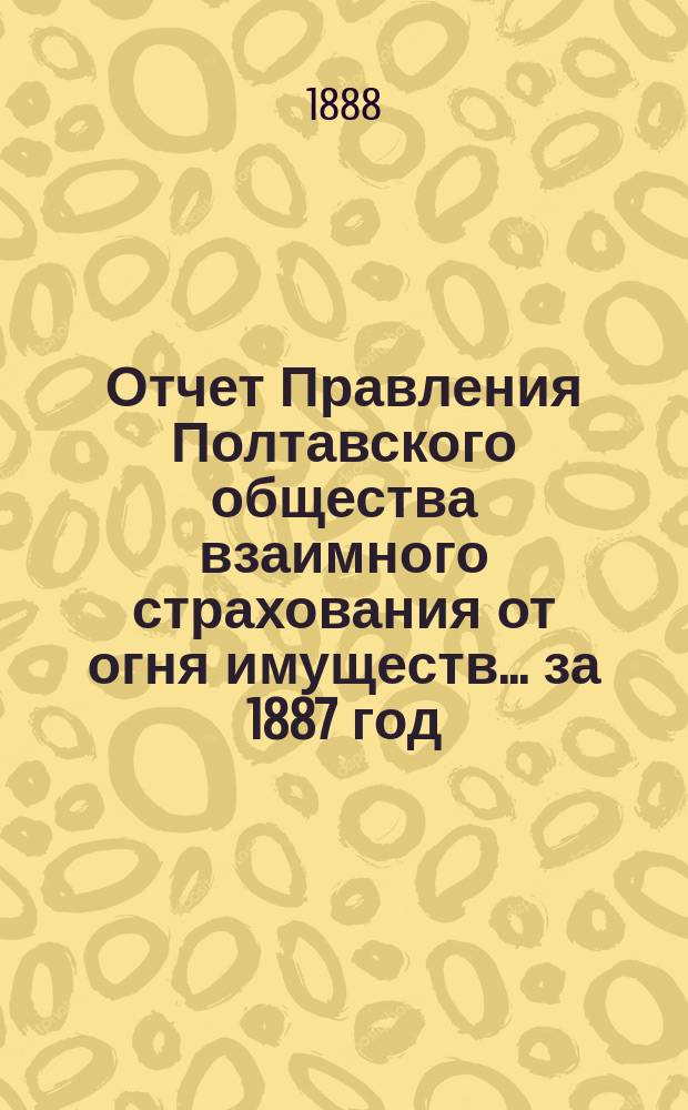 Отчет Правления Полтавского общества взаимного страхования от огня имуществ... за 1887 год