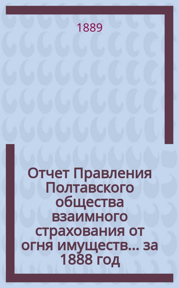 Отчет Правления Полтавского общества взаимного страхования от огня имуществ... за 1888 год