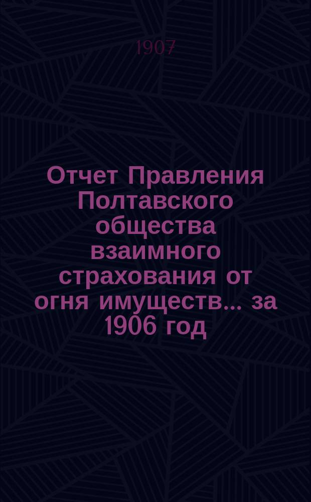 Отчет Правления Полтавского общества взаимного страхования от огня имуществ... за 1906 год