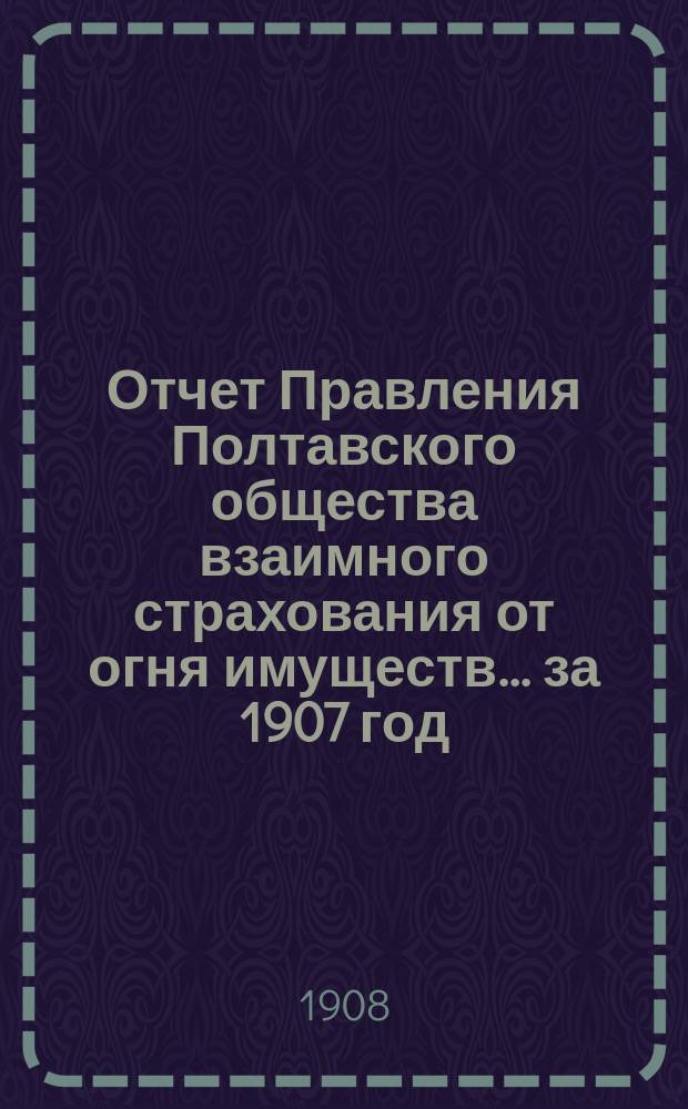 Отчет Правления Полтавского общества взаимного страхования от огня имуществ... за 1907 год
