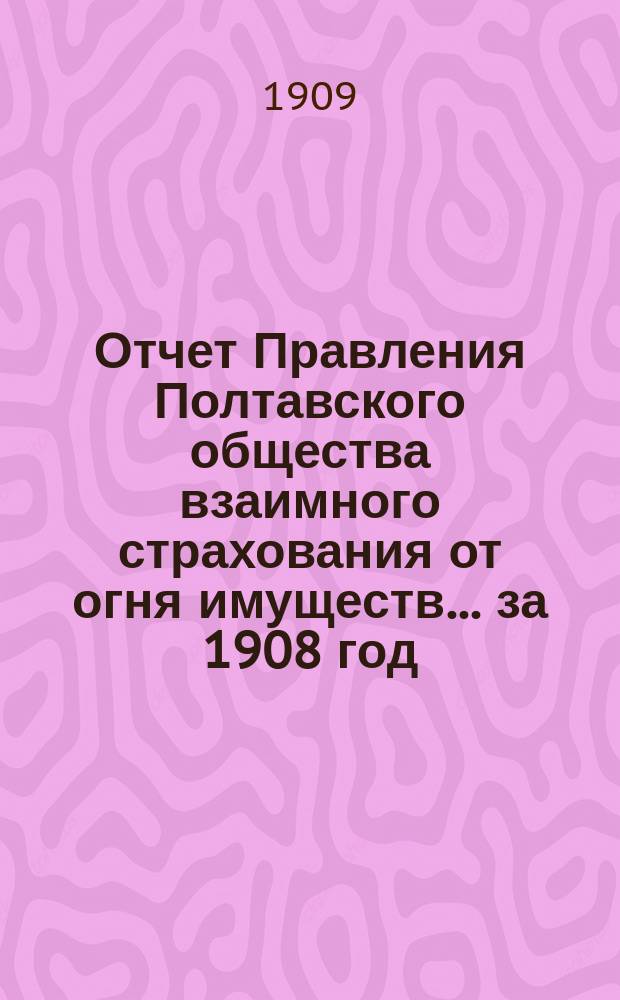 Отчет Правления Полтавского общества взаимного страхования от огня имуществ... за 1908 год