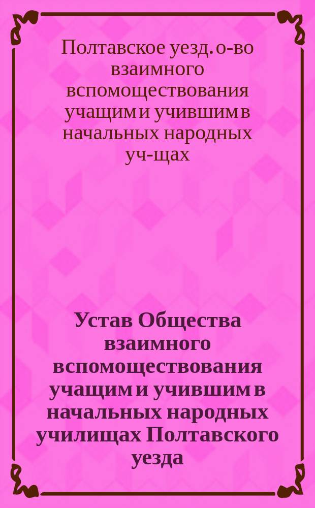 Устав Общества взаимного вспомоществования учащим и учившим в начальных народных училищах Полтавского уезда : Утв. 14 февр. 1903 г.