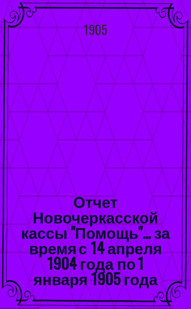 Отчет Новочеркасской кассы "Помощь"... ... за время с 14 апреля 1904 года по 1 января 1905 года