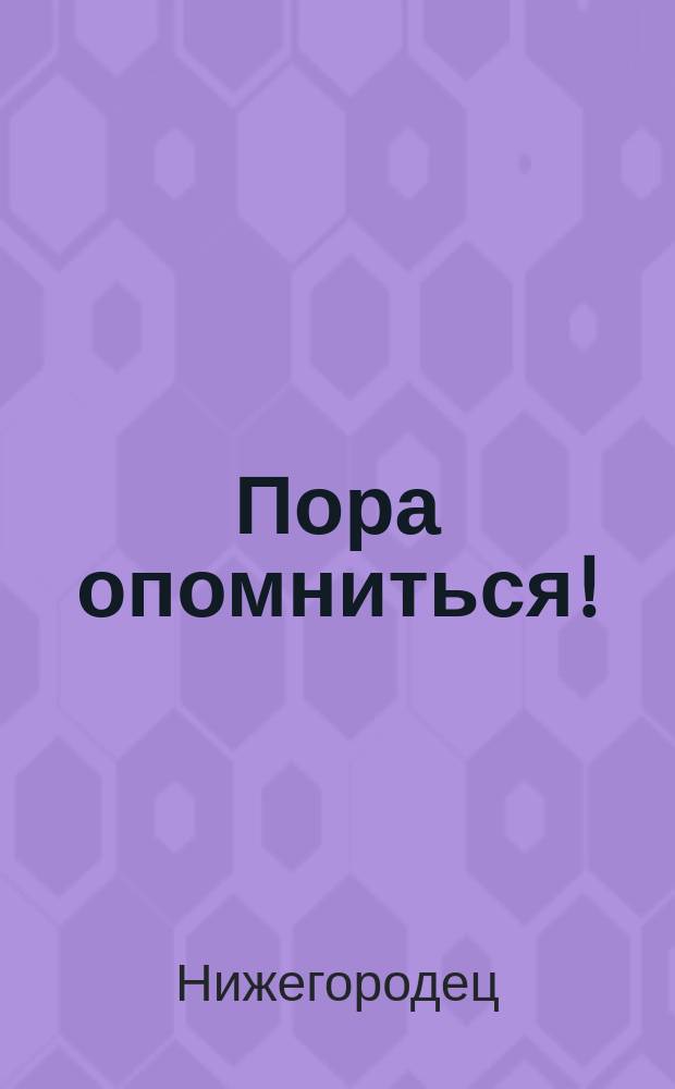 Пора опомниться! : Мысли и чувства рус. людей о долж. направлении внутр. политики России, вызван. злодейским убийством его императорского высочества, великого князя Сергея Александровича