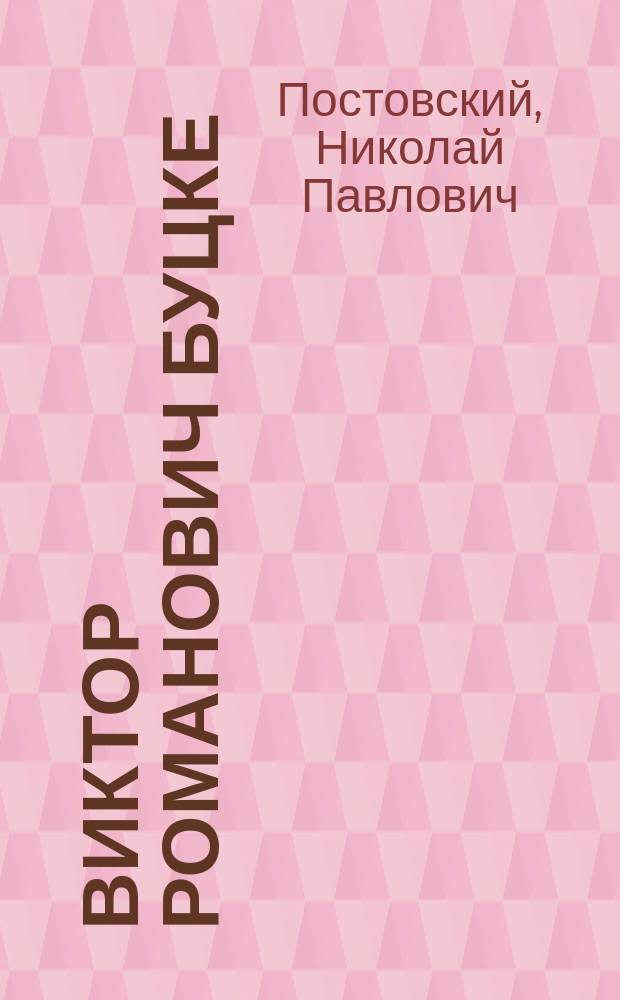 Виктор Романович Буцке : Биогр. очерк прив.-доц. Н.П. Постовского : (Чит. в заседании Больнич. сов. Алексеев. психиатр. больницы, посвящ. памяти В.Р. Буцке, 20 марта 1905 г.)
