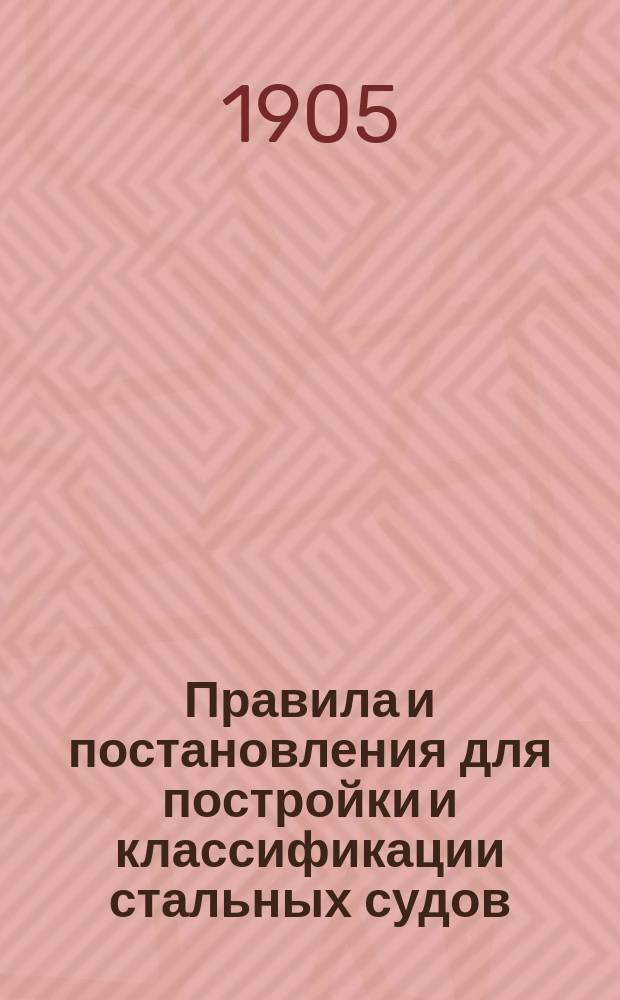 Правила и постановления для постройки и классификации стальных судов : Изм. и доп. к Правилам на 1904/5 г